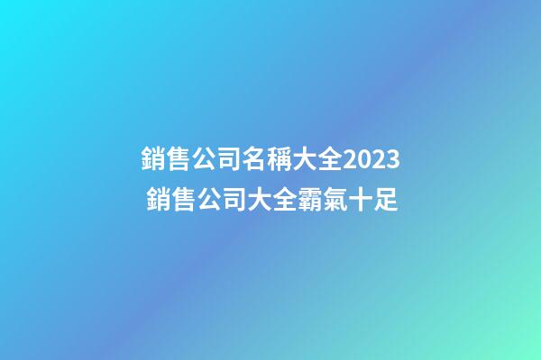 銷售公司名稱大全2023 銷售公司大全霸氣十足-第1張-公司起名-玄機派